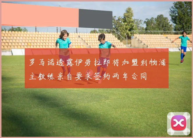 罗马诺透露伊劳拉即将加盟利物浦主教练亲自要求签约两年合同