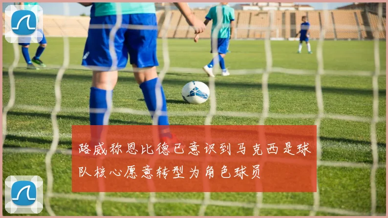 路威称恩比德已意识到马克西是球队核心愿意转型为角色球员