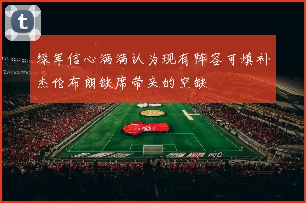 绿军信心满满认为现有阵容可填补杰伦布朗缺席带来的空缺