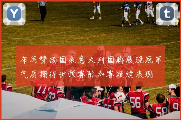 布冯赞扬国米意大利国脚展现冠军气质期待世预赛附加赛延续表现