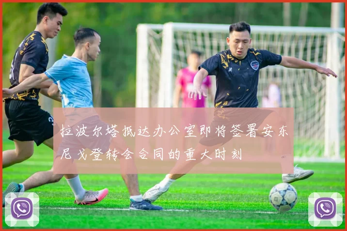 拉波尔塔抵达办公室即将签署安东尼戈登转会合同的重大时刻