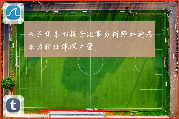 米兰俱乐部提升比赛分析师加迪尼尔为新任球探主管