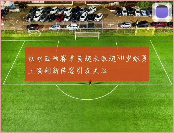 切尔西两赛季英超未派超30岁球员上场创新阵容引发关注