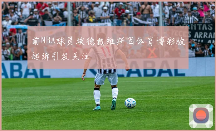 前NBA球员埃德戴维斯因体育博彩被起诉引发关注