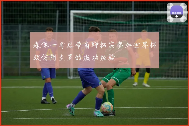 森保一考虑带南野拓实参加世界杯效仿阿圭罗的成功经验