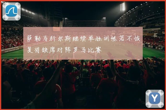 萨勒马科尔斯继续单独训练若不恢复将缺席对阵罗马比赛