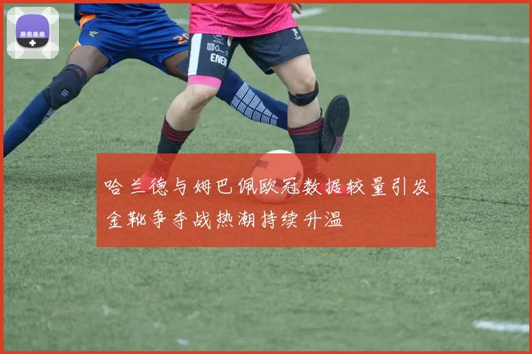 哈兰德与姆巴佩欧冠数据较量引发金靴争夺战热潮持续升温