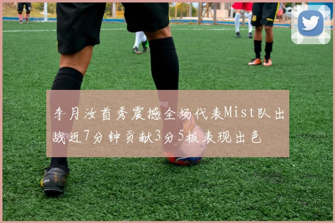李月汝首秀震撼全场代表Mist队出战近7分钟贡献3分5板表现出色