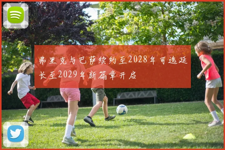 弗里克与巴萨续约至2028年可选延长至2029年新篇章开启