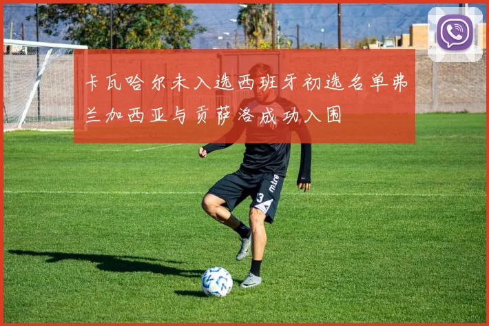 卡瓦哈尔未入选西班牙初选名单弗兰加西亚与贡萨洛成功入围