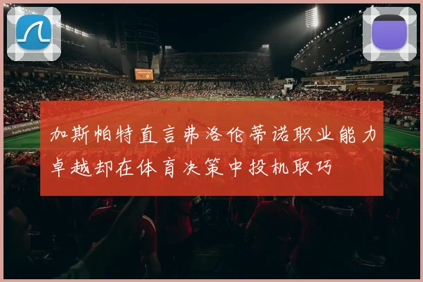 加斯帕特直言弗洛伦蒂诺职业能力卓越却在体育决策中投机取巧