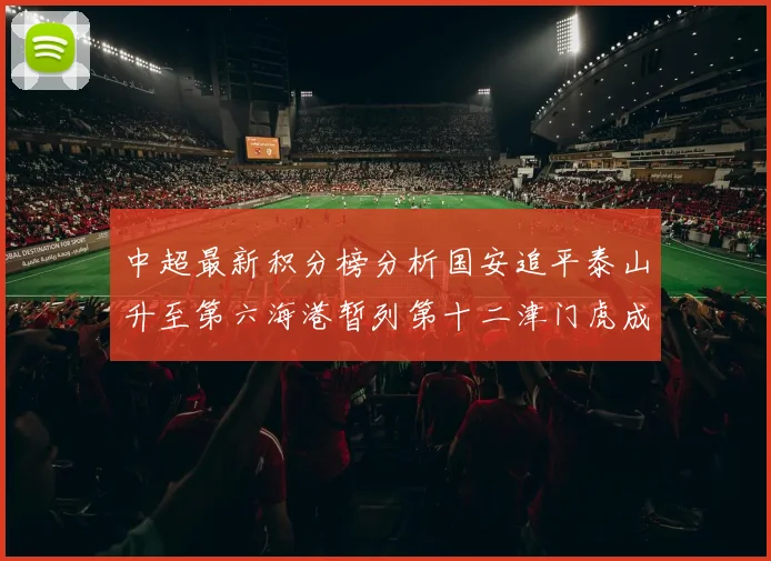 中超最新积分榜分析国安追平泰山升至第六海港暂列第十二津门虎成功摆脱垫底困境