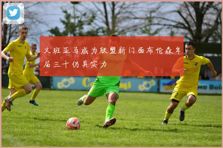 文班亚马成为联盟新门面布伦森年届三十仍具实力