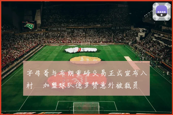 字母哥与布朗重磅交易正式宣布八村塁加盟球队德罗赞意外被裁员