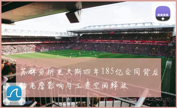 苏群分析里夫斯四年185亿合同背后的老詹影响与工资空间释放