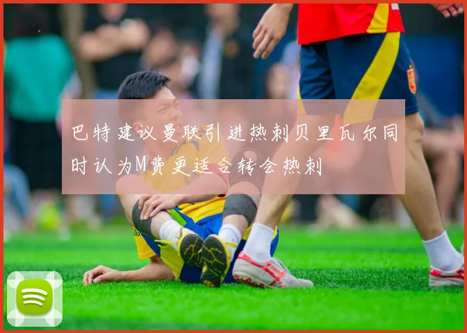 巴特建议曼联引进热刺贝里瓦尔同时认为M费更适合转会热刺
