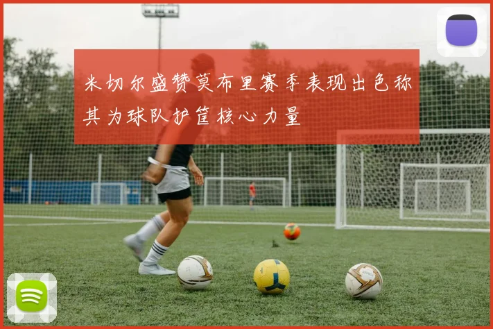 米切尔盛赞莫布里赛季表现出色称其为球队护筐核心力量