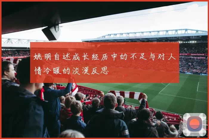 姚明自述成长经历中的不足与对人情冷暖的淡漠反思