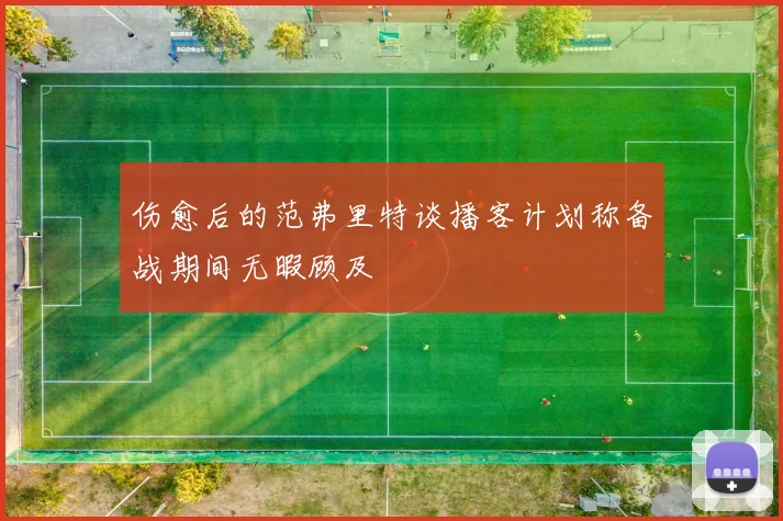 伤愈后的范弗里特谈播客计划称备战期间无暇顾及