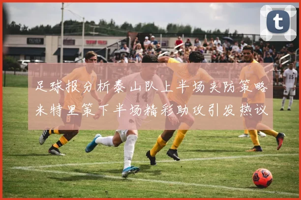 足球报分析泰山队上半场夹防策略米特里策下半场精彩助攻引发热议