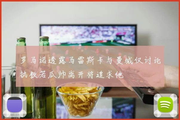 罗马诺透露马雷斯卡与曼城仅讨论执教若瓜帅离开将追求他