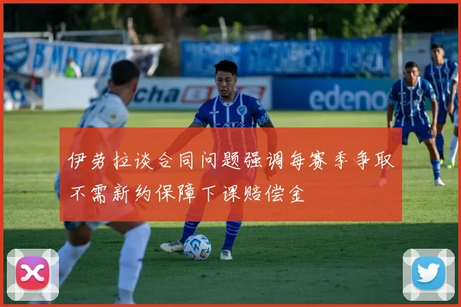 伊劳拉谈合同问题强调每赛季争取不需新约保障下课赔偿金