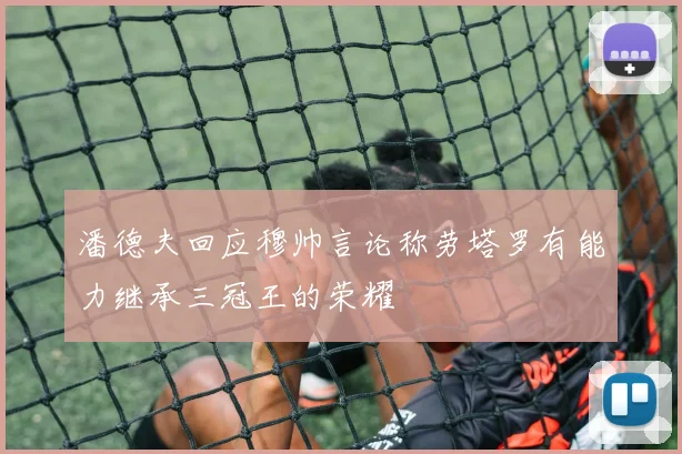 潘德夫回应穆帅言论称劳塔罗有能力继承三冠王的荣耀