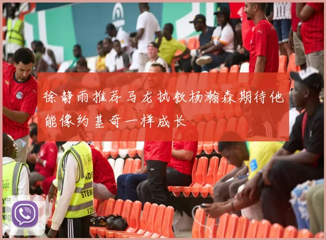 徐静雨推荐马龙执教杨瀚森期待他能像约基奇一样成长
