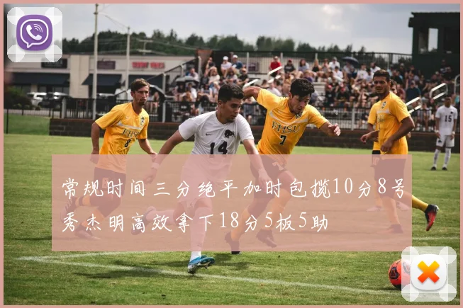 常规时间三分绝平加时包揽10分8号秀杰明高效拿下18分5板5助
