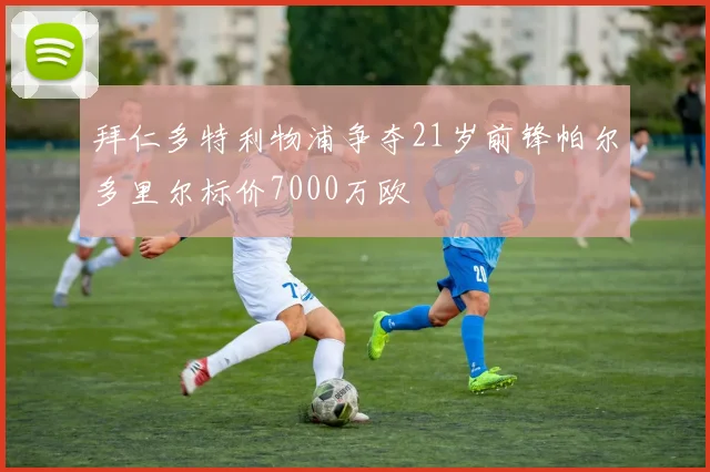 拜仁多特利物浦争夺21岁前锋帕尔多里尔标价7000万欧