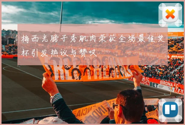 梅西光膀子秀肌肉荣获全场最佳奖杯引发热议与赞叹